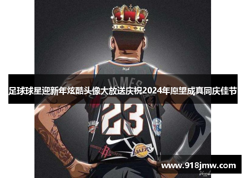 足球球星迎新年炫酷头像大放送庆祝2024年愿望成真同庆佳节