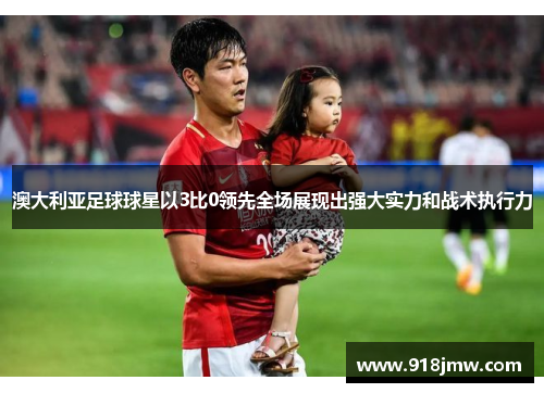 澳大利亚足球球星以3比0领先全场展现出强大实力和战术执行力