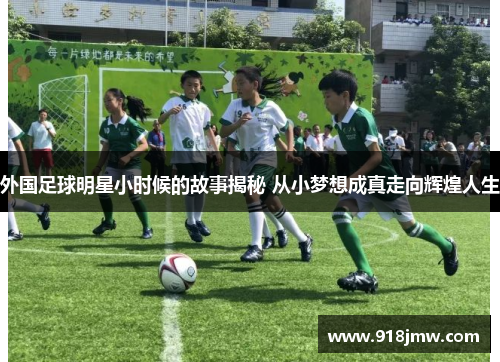 外国足球明星小时候的故事揭秘 从小梦想成真走向辉煌人生