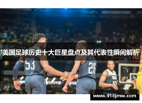 美国足球历史十大巨星盘点及其代表性瞬间解析