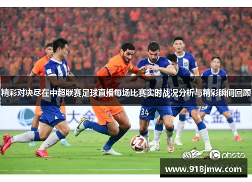 精彩对决尽在中超联赛足球直播每场比赛实时战况分析与精彩瞬间回顾