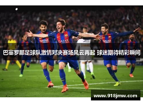 巴塞罗那足球队激情对决赛场风云再起 球迷期待精彩瞬间